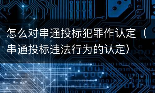 怎么对串通投标犯罪作认定（串通投标违法行为的认定）