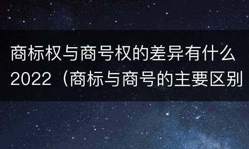 商标权与商号权的差异有什么2022（商标与商号的主要区别表现）