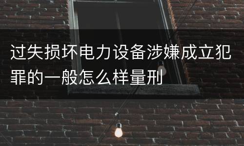过失损坏电力设备涉嫌成立犯罪的一般怎么样量刑