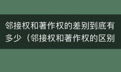 邻接权和著作权的差别到底有多少（邻接权和著作权的区别）