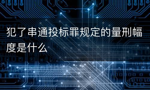 犯了串通投标罪规定的量刑幅度是什么