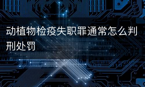 动植物检疫失职罪通常怎么判刑处罚