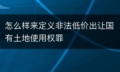 怎么样来定义非法低价出让国有土地使用权罪