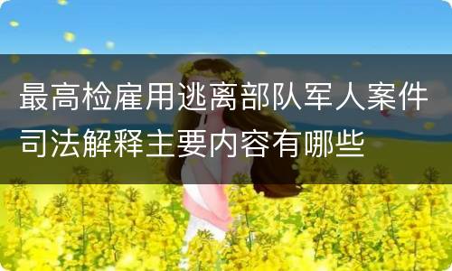 最高检雇用逃离部队军人案件司法解释主要内容有哪些