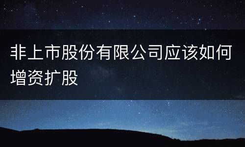 非上市股份有限公司应该如何增资扩股