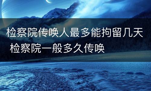 检察院传唤人最多能拘留几天 检察院一般多久传唤