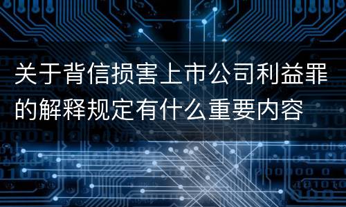 关于背信损害上市公司利益罪的解释规定有什么重要内容
