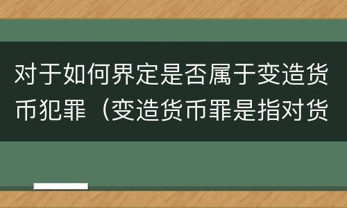 对于如何界定是否属于变造货币犯罪（变造货币罪是指对货币采用什么方法）