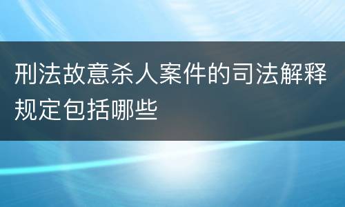 刑法故意杀人案件的司法解释规定包括哪些