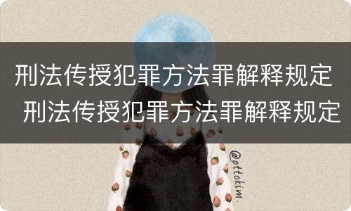 刑法传授犯罪方法罪解释规定 刑法传授犯罪方法罪解释规定最新