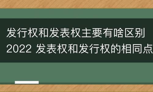 发行权和发表权主要有啥区别2022 发表权和发行权的相同点