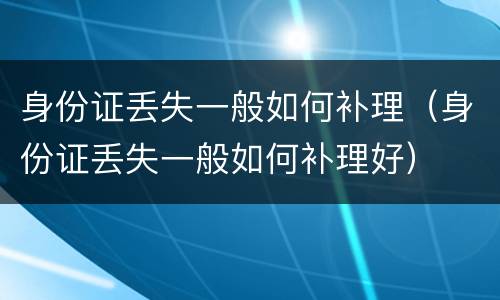 身份证丢失一般如何补理（身份证丢失一般如何补理好）