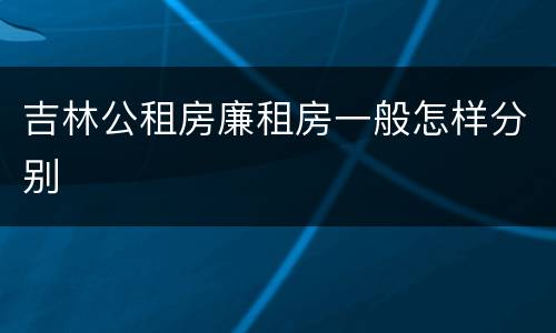 吉林公租房廉租房一般怎样分别