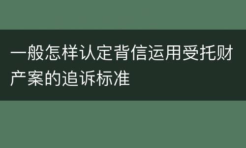 一般怎样认定背信运用受托财产案的追诉标准