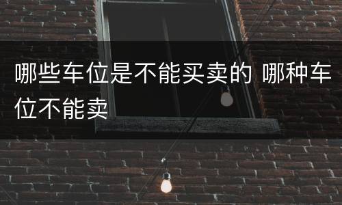 哪些车位是不能买卖的 哪种车位不能卖