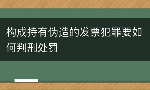 构成持有伪造的发票犯罪要如何判刑处罚