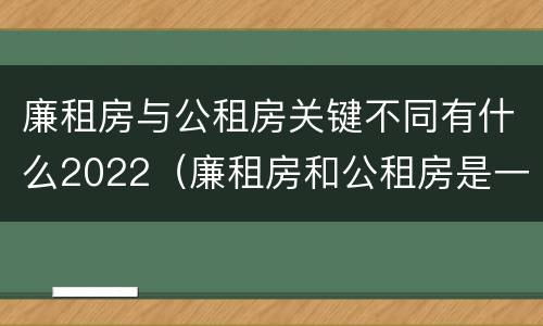 廉租房与公租房关键不同有什么2022（廉租房和公租房是一回事吗）