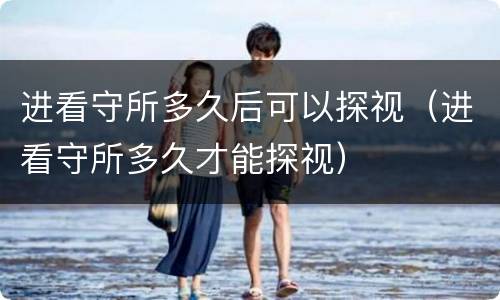 进看守所多久后可以探视（进看守所多久才能探视）