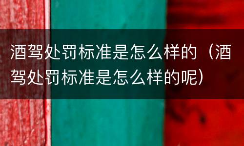 酒驾处罚标准是怎么样的（酒驾处罚标准是怎么样的呢）