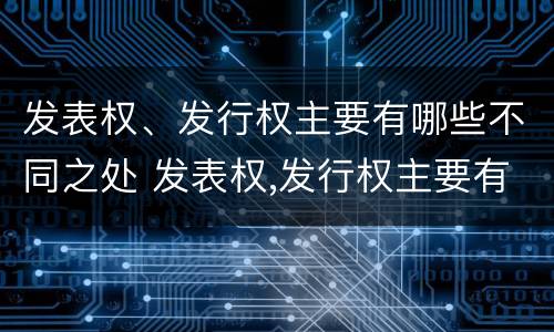 发表权、发行权主要有哪些不同之处 发表权,发行权主要有哪些不同之处在于