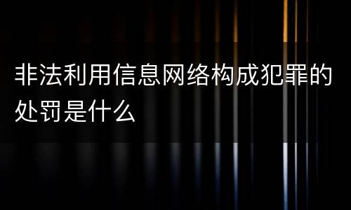 非法利用信息网络构成犯罪的处罚是什么