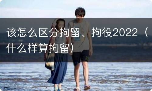 该怎么区分拘留、拘役2022（什么样算拘留）