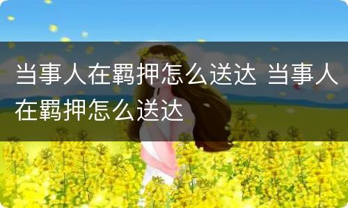 当事人在羁押怎么送达 当事人在羁押怎么送达