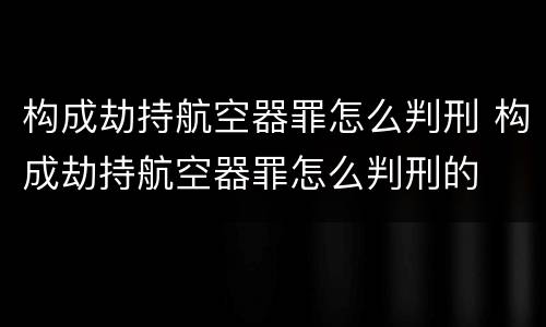 构成劫持航空器罪怎么判刑 构成劫持航空器罪怎么判刑的