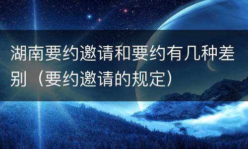 湖南要约邀请和要约有几种差别（要约邀请的规定）