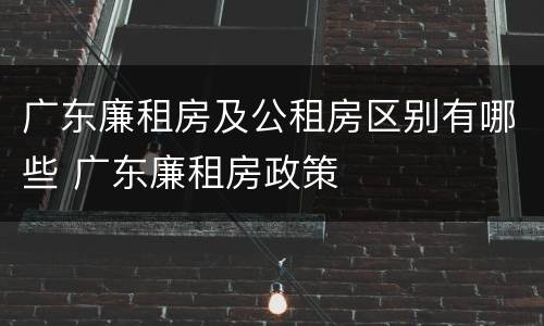 广东廉租房及公租房区别有哪些 广东廉租房政策