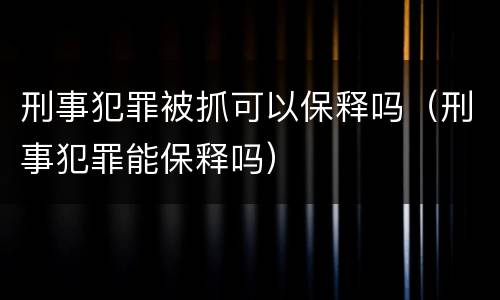 刑事犯罪被抓可以保释吗（刑事犯罪能保释吗）