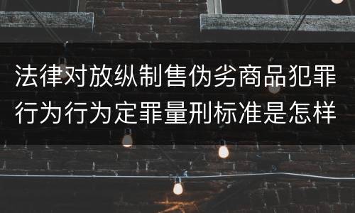 法律对放纵制售伪劣商品犯罪行为行为定罪量刑标准是怎样