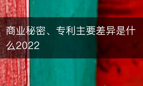 商业秘密、专利主要差异是什么2022