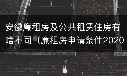 安徽廉租房及公共租赁住房有啥不同（廉租房申请条件2020安徽）