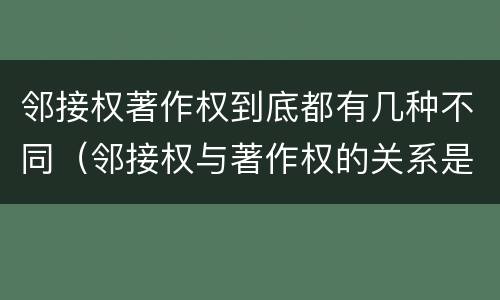 邻接权著作权到底都有几种不同（邻接权与著作权的关系是怎样的）