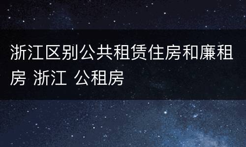 浙江区别公共租赁住房和廉租房 浙江 公租房