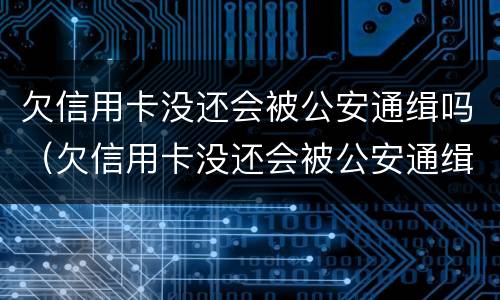 欠信用卡没还会被公安通缉吗（欠信用卡没还会被公安通缉吗会坐牢吗）