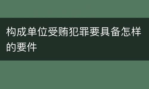 构成单位受贿犯罪要具备怎样的要件