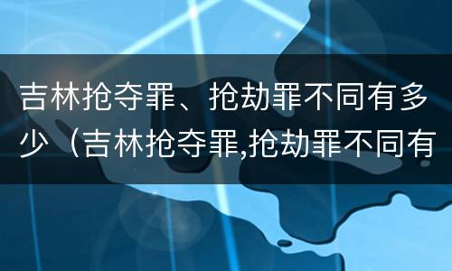 吉林抢夺罪、抢劫罪不同有多少（吉林抢夺罪,抢劫罪不同有多少罪名）