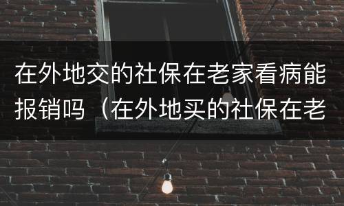 在外地交的社保在老家看病能报销吗（在外地买的社保在老家医疗能报销么）