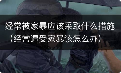 经常被家暴应该采取什么措施（经常遭受家暴该怎么办）