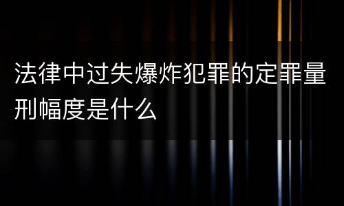 法律中过失爆炸犯罪的定罪量刑幅度是什么