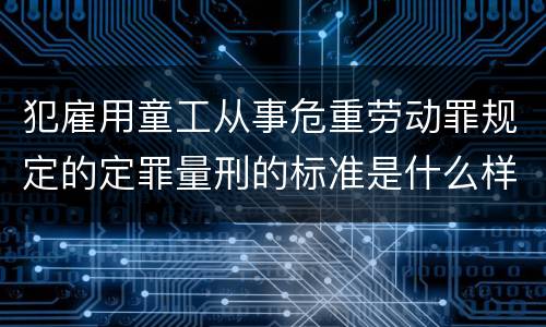 犯雇用童工从事危重劳动罪规定的定罪量刑的标准是什么样的