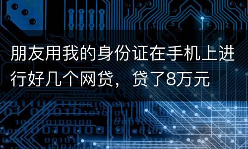 朋友用我的身份证在手机上进行好几个网贷，贷了8万元