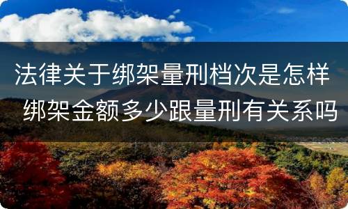 法律关于绑架量刑档次是怎样 绑架金额多少跟量刑有关系吗