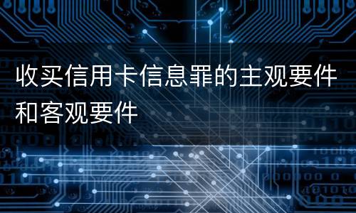 收买信用卡信息罪的主观要件和客观要件