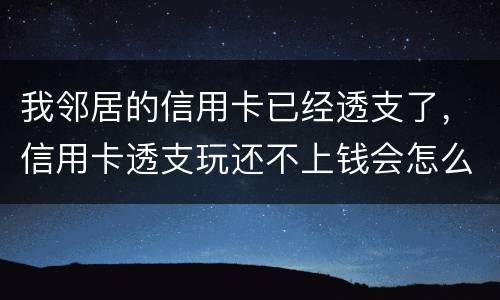 我邻居的信用卡已经透支了，信用卡透支玩还不上钱会怎么样的啊