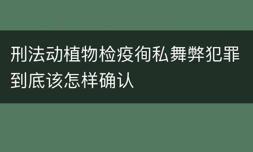 刑法动植物检疫徇私舞弊犯罪到底该怎样确认