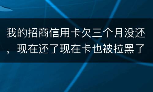 我的招商信用卡欠三个月没还，现在还了现在卡也被拉黑了还能办吗