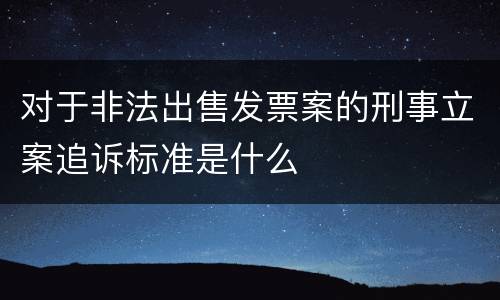 对于非法出售发票案的刑事立案追诉标准是什么